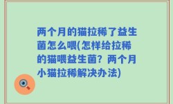 两个月的猫拉稀了益生菌怎么喂(怎样给拉稀的猫喂益生菌？两个月小猫拉稀解决办法)