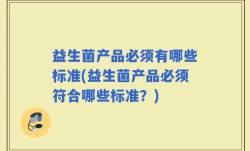益生菌产品必须有哪些标准(益生菌产品必须符合哪些标准？)