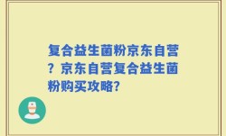 复合益生菌粉京东自营？京东自营复合益生菌粉购买攻略？