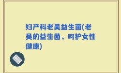 妇产科老吴益生菌(老吴的益生菌，呵护女性健康)
