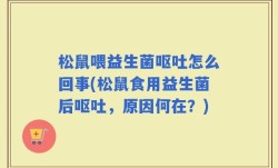 松鼠喂益生菌呕吐怎么回事(松鼠食用益生菌后呕吐，原因何在？)