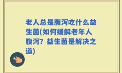 老人总是腹泻吃什么益生菌(如何缓解老年人腹泻？益生菌是解决之道)