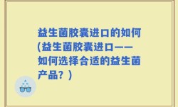 益生菌胶囊进口的如何(益生菌胶囊进口——如何选择合适的益生菌产品？)