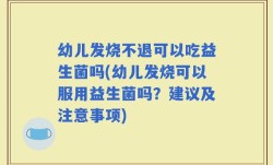 幼儿发烧不退可以吃益生菌吗(幼儿发烧可以服用益生菌吗？建议及注意事项)