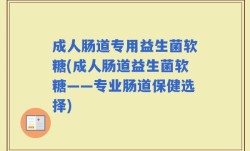 成人肠道专用益生菌软糖(成人肠道益生菌软糖——专业肠道保健选择)