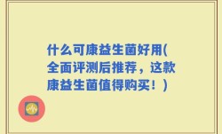 什么可康益生菌好用(全面评测后推荐，这款康益生菌值得购买！)