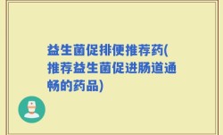 益生菌促排便推荐药(推荐益生菌促进肠道通畅的药品)