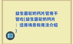 益生菌驼奶钙片管用不管吃(益生菌驼奶钙片：适用场景和用法介绍)