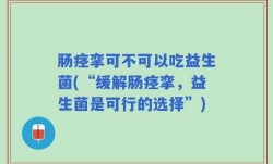 肠痉挛可不可以吃益生菌(“缓解肠痉挛，益生菌是可行的选择”)