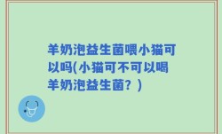 羊奶泡益生菌喂小猫可以吗(小猫可不可以喝羊奶泡益生菌？)