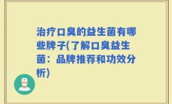 治疗口臭的益生菌有哪些牌子(了解口臭益生菌：品牌推荐和功效分析)