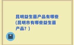 昆明益生菌产品有哪些(昆明市有哪些益生菌产品？)