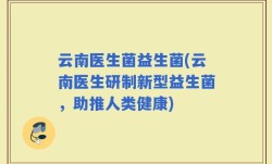 云南医生菌益生菌(云南医生研制新型益生菌，助推人类健康)