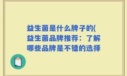 益生菌是什么牌子的(益生菌品牌推荐：了解哪些品牌是不错的选择