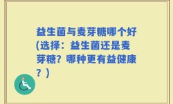 益生菌与麦芽糖哪个好(选择：益生菌还是麦芽糖？哪种更有益健康？)