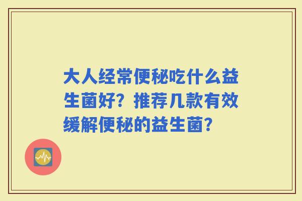 大人经常吃什么益生菌好？推荐几款有效缓解的益生菌？