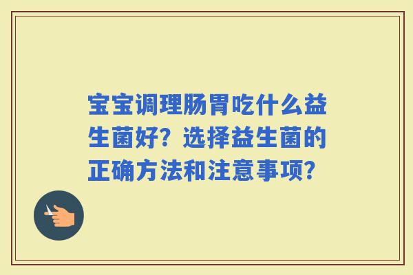 宝宝调理肠胃吃什么益生菌好？选择益生菌的正确方法和注意事项？