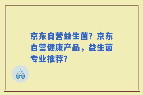 京东自营益生菌？京东自营健康产品，益生菌专业推荐？