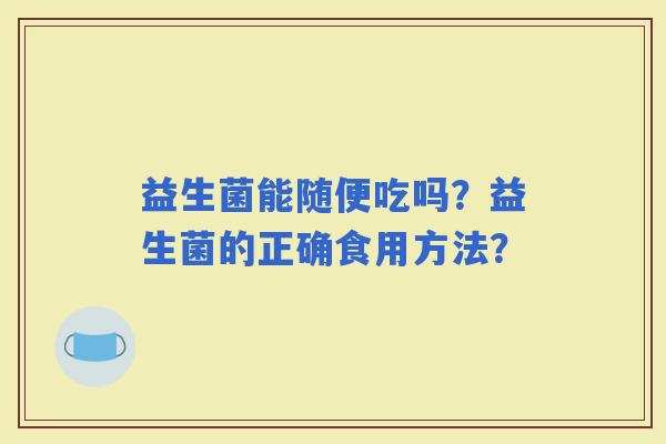 益生菌能随便吃吗？益生菌的正确食用方法？