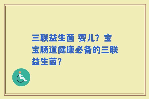 三联益生菌 婴儿？宝宝肠道健康必备的三联益生菌？