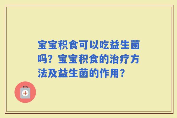 宝宝积食可以吃益生菌吗？宝宝积食的方法及益生菌的作用？