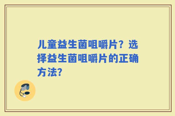 儿童益生菌咀嚼片？选择益生菌咀嚼片的正确方法？