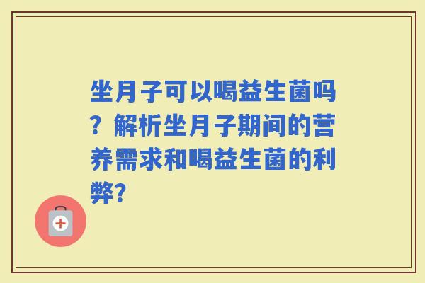 坐月子可以喝益生菌吗？解析坐月子期间的营养需求和喝益生菌的利弊？