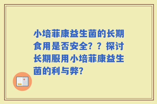 小培菲康益生菌的长期食用是否安全？？探讨长期服用小培菲康益生菌的利与弊？