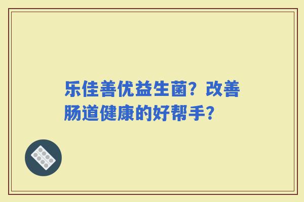 乐佳善优益生菌？改善肠道健康的好帮手？