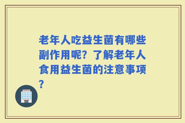 老年人吃益生菌有哪些副作用呢？了解老年人食用益生菌的注意事项？