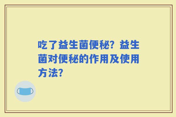 吃了益生菌？益生菌对的作用及使用方法？