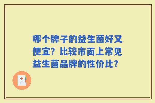 哪个牌子的益生菌好又便宜？比较市面上常见益生菌品牌的性价比？