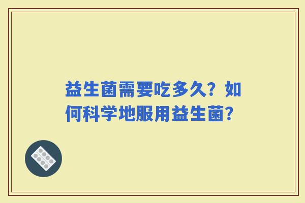 益生菌需要吃多久？如何科学地服用益生菌？