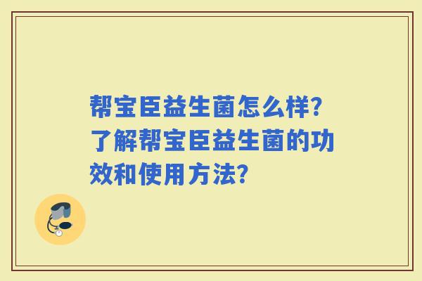 帮宝臣益生菌怎么样？了解帮宝臣益生菌的功效和使用方法？