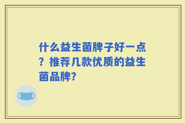 什么益生菌牌子好一点？推荐几款优质的益生菌品牌？