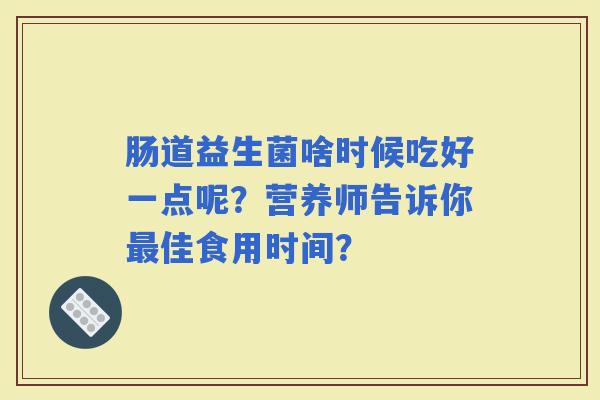 肠道益生菌啥时候吃好一点呢?营养师告诉你佳食用时间? 肠道益生菌啥时候吃好一点呢?营养师告诉你佳食用时间?