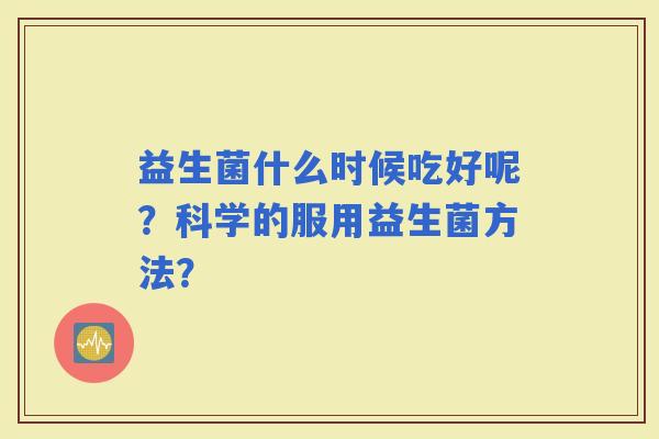 益生菌什么时候吃好呢?科学的服用益生菌方法? 益生菌什么时候吃好呢?科学的服用益生菌方法?