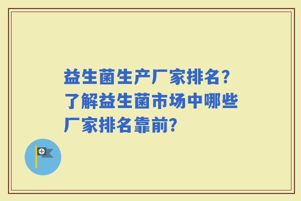 益生菌生产厂家排名？了解益生菌市场中哪些厂家排名靠前？