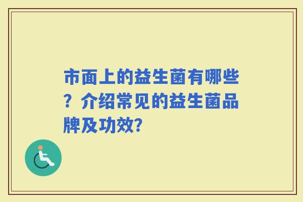 市面上的益生菌有哪些?介绍常见的益生菌品牌及功效? 市面上的益生菌有哪些?介绍常见的益生菌品牌及功效?