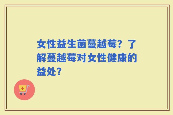 女性益生菌蔓越莓？了解蔓越莓对女性健康的益处？