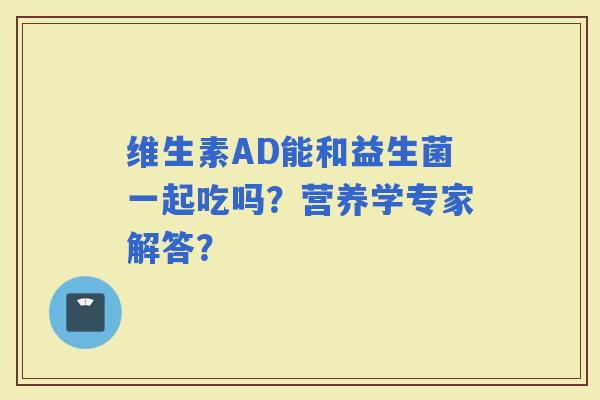 维生素AD能和益生菌一起吃吗？营养学专家解答？