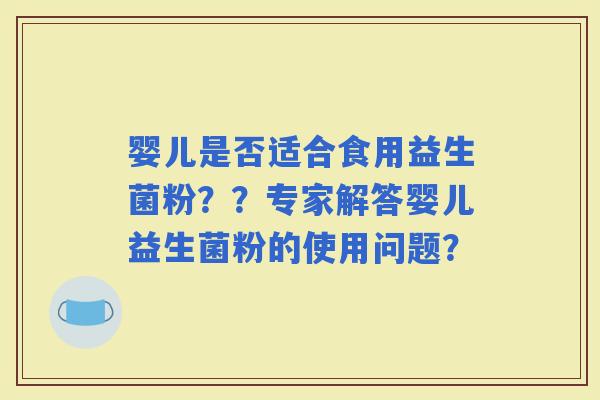 婴儿是否适合食用益生菌粉？？专家解答婴儿益生菌粉的使用问题？