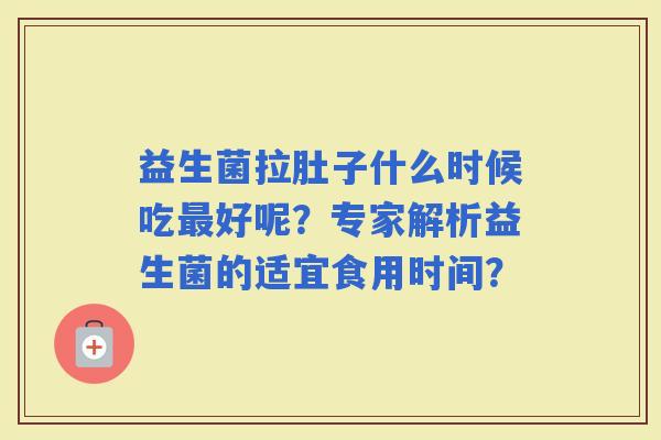 益生菌拉肚子什么时候吃好呢？专家解析益生菌的适宜食用时间？