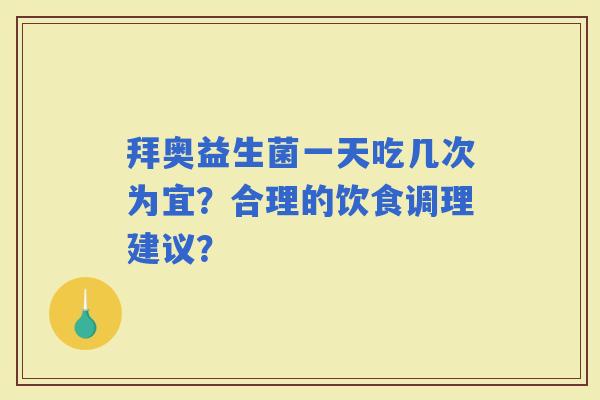 拜奥益生菌一天吃几次为宜？合理的饮食调理建议？