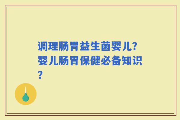 调理肠胃益生菌婴儿？婴儿肠胃保健必备知识？