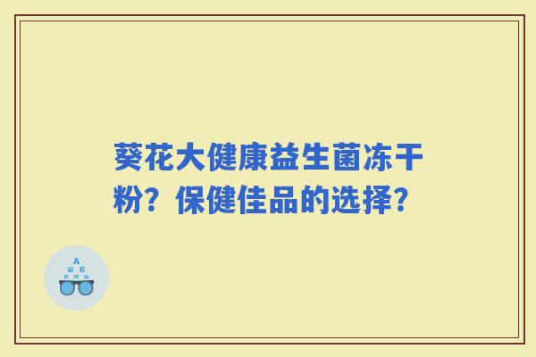 葵花大健康益生菌冻干粉？保健佳品的选择？
