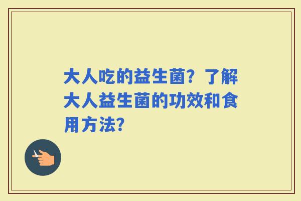 大人吃的益生菌？了解大人益生菌的功效和食用方法？