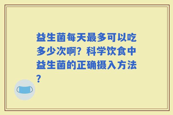 益生菌每天多可以吃多少次啊？科学饮食中益生菌的正确摄入方法？