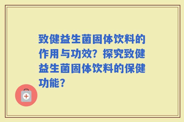 致健益生菌固体饮料的作用与功效？探究致健益生菌固体饮料的保健功能？