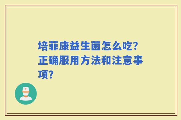 培菲康益生菌怎么吃？正确服用方法和注意事项？